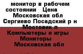  монитор в рабочем состоянии › Цена ­ 500 - Московская обл., Сергиево-Посадский р-н, Мостовик п. Компьютеры и игры » Мониторы   . Московская обл.